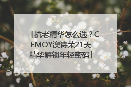 抗老精华怎么选？CEMOY澳诗茉21天精华解锁年轻密码
