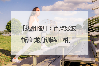 抚州临川:百桨劈波斩浪 龙舟训练正酣