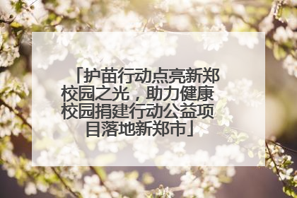 护苗行动点亮新郑校园之光，助力健康校园捐建行动公益项目落地新郑市