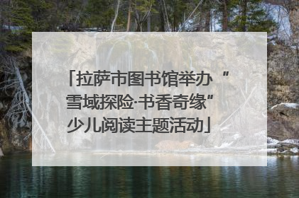拉萨市图书馆举办“雪域探险·书香奇缘”少儿阅读主题活动