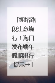 拥堵路段注意绕行！海口发布端午假期出行提示→