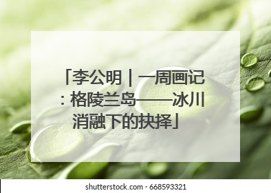 李公明｜一周画记：格陵兰岛——冰川消融下的抉择