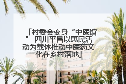 村委会变身“中医馆” 四川平昌以惠民活动为载体推动中医药文化在乡村落地