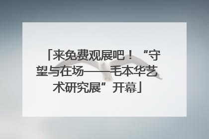 来免费观展吧！“守望与在场——毛本华艺术研究展”开幕