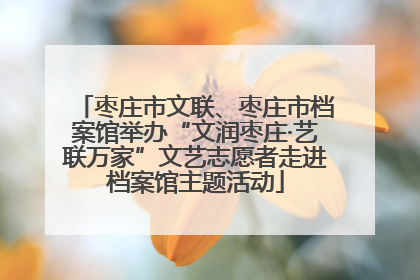枣庄市文联、枣庄市档案馆举办“文润枣庄·艺联万家”文艺志愿者走进档案馆主题活动