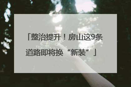 整治提升！房山这9条道路即将换“新装”