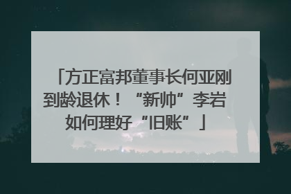 方正富邦董事长何亚刚到龄退休！“新帅”李岩如何理好“旧账”