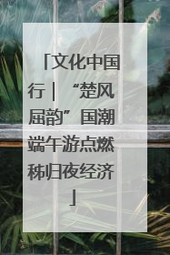 文化中国行｜“楚风屈韵”国潮端午游点燃秭归夜经济