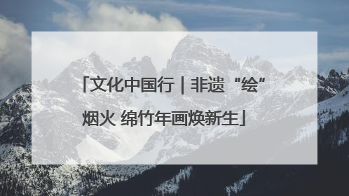文化中国行｜非遗“绘”烟火 绵竹年画焕新生
