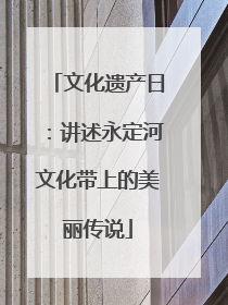文化遗产日：讲述永定河文化带上的美丽传说