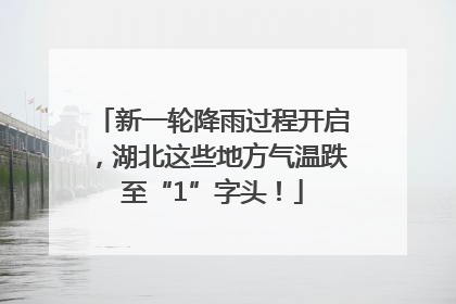 新一轮降雨过程开启，湖北这些地方气温跌至“1”字头！
