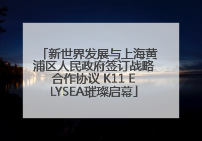 新世界发展与上海黄浦区人民政府签订战略合作协议 K11 ELYSEA璀璨启幕