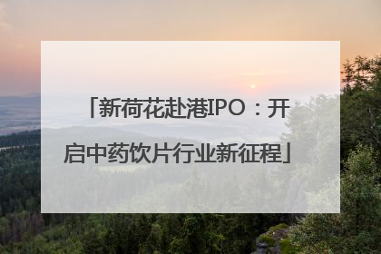 新荷花赴港IPO：开启中药饮片行业新征程