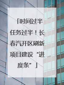 时间过半 任务过半！长春汽开区刷新项目建设“进度条”