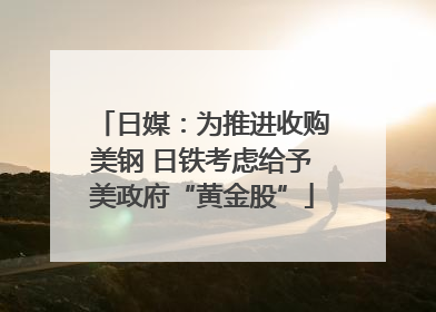日媒：为推进收购美钢 日铁考虑给予美政府“黄金股”
