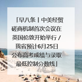 早八条丨中美经贸磋商机制首次会议在英国伦敦开始举行／我省预计6月25日公布高考成绩与录取最低控制分数线