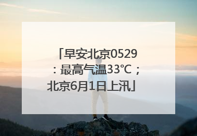 早安北京0529：最高气温33℃；北京6月1日上汛