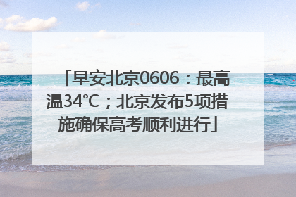 早安北京0606：最高温34℃；北京发布5项措施确保高考顺利进行
