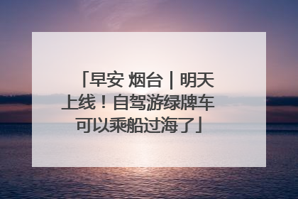 早安 烟台｜明天上线！自驾游绿牌车可以乘船过海了