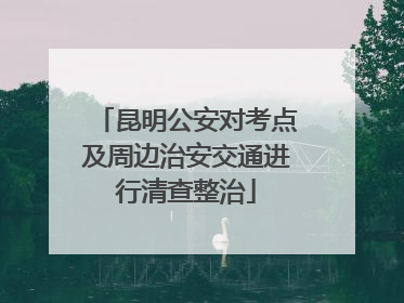 昆明公安对考点及周边治安交通进行清查整治