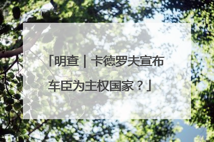 明查｜卡德罗夫宣布车臣为主权国家？