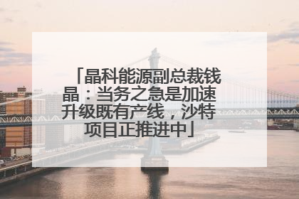 晶科能源副总裁钱晶：当务之急是加速升级既有产线，沙特项目正推进中