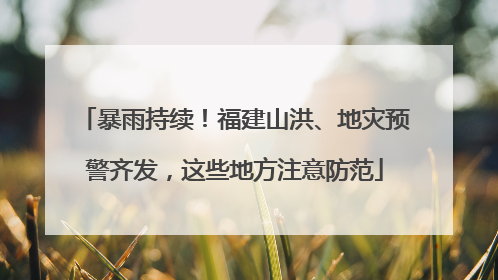 暴雨持续！福建山洪、地灾预警齐发，这些地方注意防范
