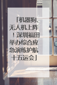机器狗、无人机上阵！深圳福田举办综合应急演练护航十五运会