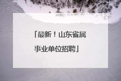 最新！山东省属事业单位招聘