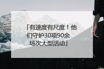 有速度有尺度！他们守护30项90余场次大型活动