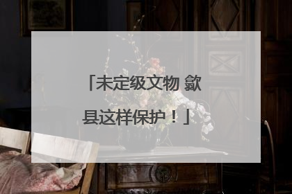 未定级文物 歙县这样保护！