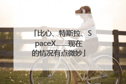 比心、特斯拉、SpaceX……现在的情况有点微妙