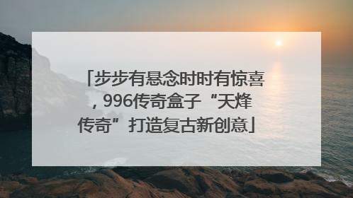 步步有悬念时时有惊喜，996传奇盒子“天烽传奇”打造复古新创意