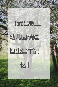 武昌教工幼儿园萌娃捏出端午记忆