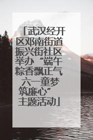 武汉经开区邓南街道振兴街社区举办“端午粽香飘正气 六一童梦筑廉心” 主题活动