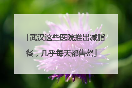 武汉这些医院推出减脂餐，几乎每天都售罄