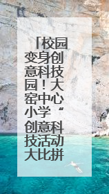 校园变身创意科技园！大窑中心小学“创意科技活动大比拼”点燃科学梦想
