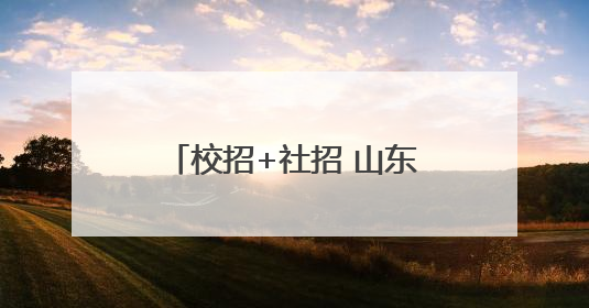 校招+社招 山东高速、山东能源权属企业公开招聘