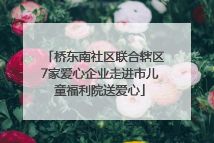 桥东南社区联合辖区7家爱心企业走进市儿童福利院送爱心