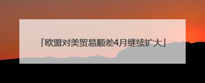 欧盟对美贸易顺差4月继续扩大