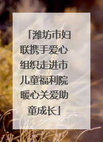 潍坊市妇联携手爱心组织走进市儿童福利院暖心关爱助童成长