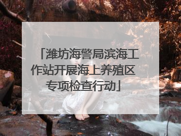 潍坊海警局滨海工作站开展海上养殖区专项检查行动