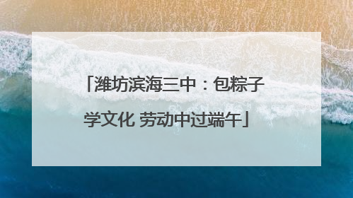 潍坊滨海三中：包粽子学文化 劳动中过端午