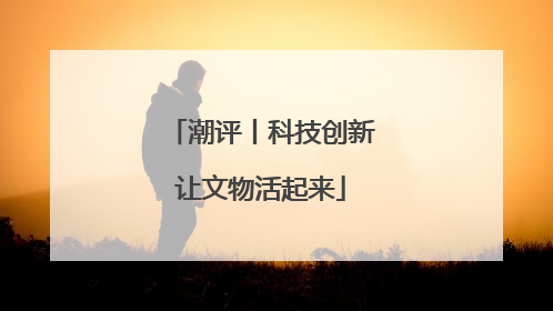 潮评丨科技创新让文物活起来