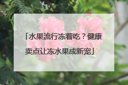 水果流行冻着吃？健康卖点让冻水果成新宠