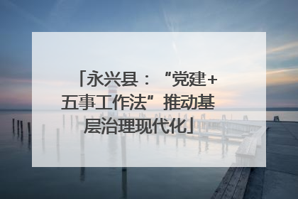 永兴县：“党建+五事工作法”推动基层治理现代化