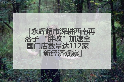 永辉超市深耕西南再落子 “胖改”加速全国门店数量达112家丨新经济观察