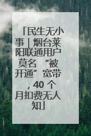 民生无小事｜烟台莱阳联通用户莫名 “被开通”宽带，40 个月扣费无人知