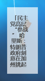 民主党高层“参战” 哈里斯：特朗普政府刻意在加州挑起混乱