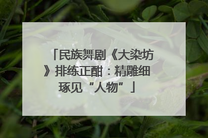 民族舞剧《大染坊》排练正酣：精雕细琢见“人物”